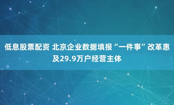 低息股票配资 北京企业数据填报“一件事”改革惠及29.9万户经营主体