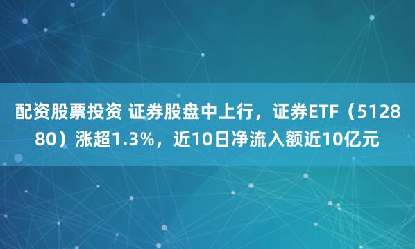 配资股票投资 证券股盘中上行，证券ETF（512880）涨超1.3%，近10日净流入额近10亿元