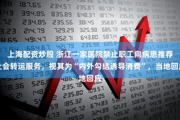上海配资炒股 浙江一家医院禁止职工向病患推荐社会转运服务，视其为“内外勾结诱导消费”，当地回应