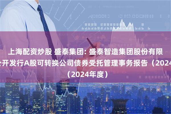 上海配资炒股 盛泰集团: 盛泰智造集团股份有限公司公开发行A股可转换公司债券受托管理事务报告（2024年度）