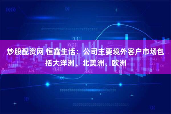 炒股配资网 恒鑫生活：公司主要境外客户市场包括大洋洲、北美洲、欧洲