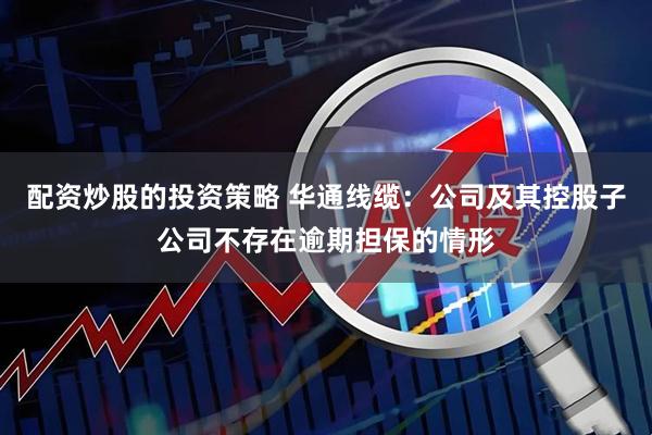 配资炒股的投资策略 华通线缆：公司及其控股子公司不存在逾期担保的情形