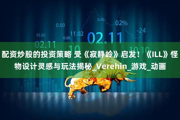 配资炒股的投资策略 受《寂静岭》启发！《ILL》怪物设计灵感与玩法揭秘_Verehin_游戏_动画