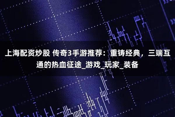 上海配资炒股 传奇3手游推荐：重铸经典，三端互通的热血征途_游戏_玩家_装备