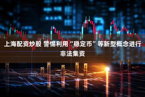 上海配资炒股 警惕利用“稳定币”等新型概念进行非法集资