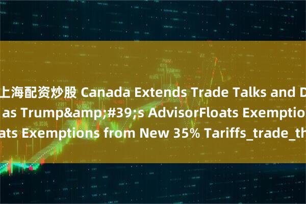 上海配资炒股 Canada Extends Trade Talks and Delay Countertariffs as Trump's AdvisorFloats Exemptions from New 35% Tariffs_trade_threat_letter