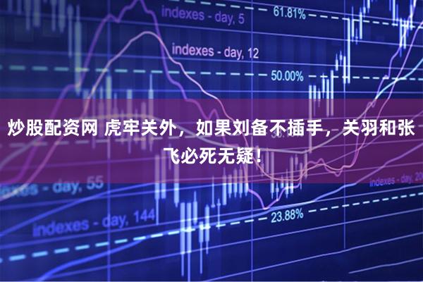 炒股配资网 虎牢关外，如果刘备不插手，关羽和张飞必死无疑！