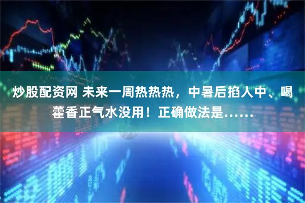 炒股配资网 未来一周热热热，中暑后掐人中、喝藿香正气水没用！正确做法是……