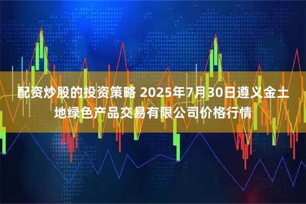 配资炒股的投资策略 2025年7月30日遵义金土地绿色产品交易有限公司价格行情