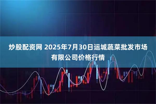 炒股配资网 2025年7月30日运城蔬菜批发市场有限公司价格行情