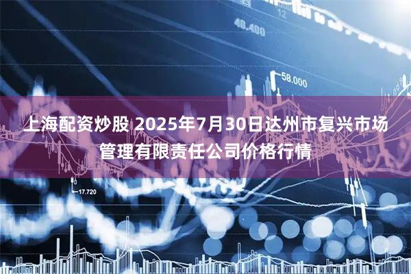 上海配资炒股 2025年7月30日达州市复兴市场管理有限责任公司价格行情