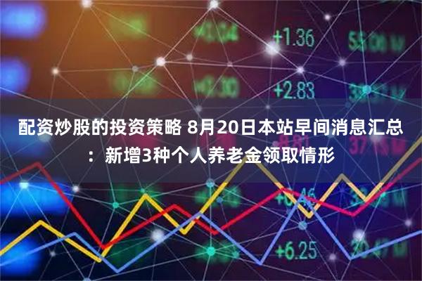 配资炒股的投资策略 8月20日本站早间消息汇总：新增3种个人养老金领取情形