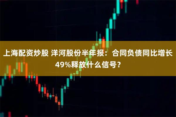 上海配资炒股 洋河股份半年报:合同负债同比增长49%释放什么信号?