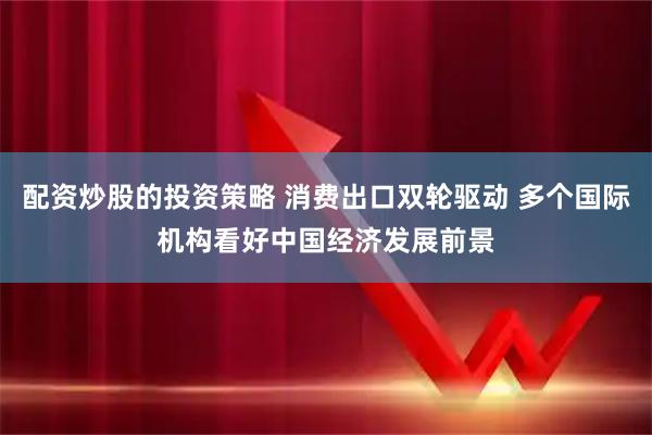 配资炒股的投资策略 消费出口双轮驱动 多个国际机构看好中国经济发展前景