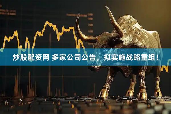 炒股配资网 多家公司公告，拟实施战略重组！