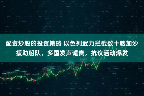 配资炒股的投资策略 以色列武力拦截数十艘加沙援助船队，多国发声谴责，抗议活动爆发