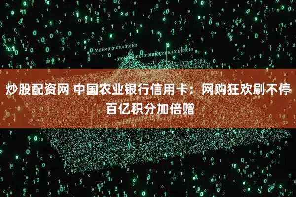 炒股配资网 中国农业银行信用卡：网购狂欢刷不停 百亿积分加倍赠