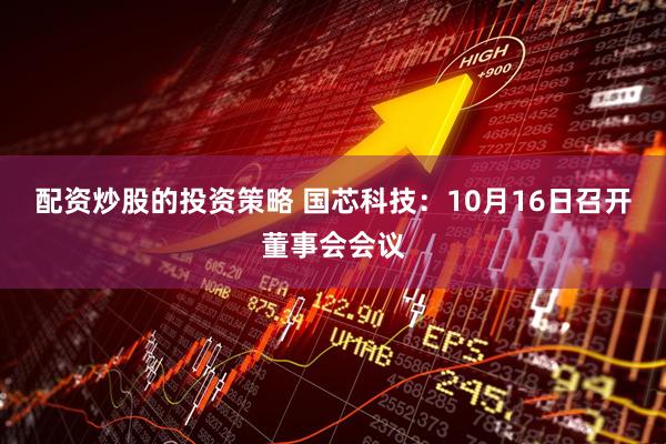 配资炒股的投资策略 国芯科技：10月16日召开董事会会议