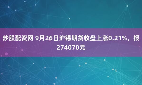炒股配资网 9月26日沪锡期货收盘上涨0.21%，报274070元