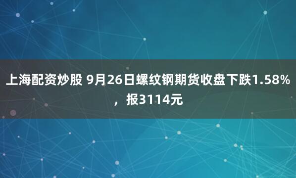 上海配资炒股 9月26日螺纹钢期货收盘下跌1.58%，报3114元