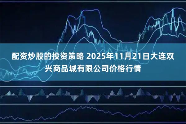 配资炒股的投资策略 2025年11月21日大连双兴商品城有限公司价格行情