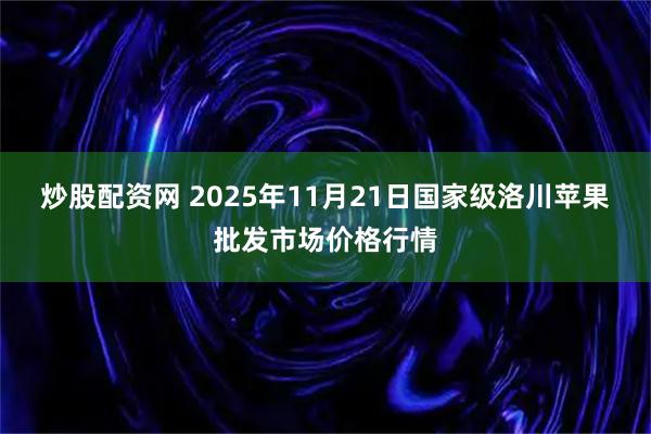 炒股配资网 2025年11月21日国家级洛川苹果批发市场价格行情