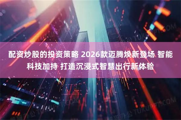 配资炒股的投资策略 2026款迈腾焕新登场 智能科技加持 打造沉浸式智慧出行新体验