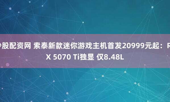 炒股配资网 索泰新款迷你游戏主机首发20999元起：RTX 5070 Ti独显 仅8.48L