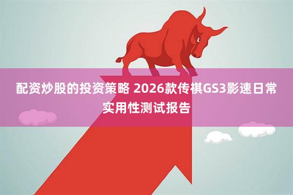 配资炒股的投资策略 2026款传祺GS3影速日常实用性测试报告