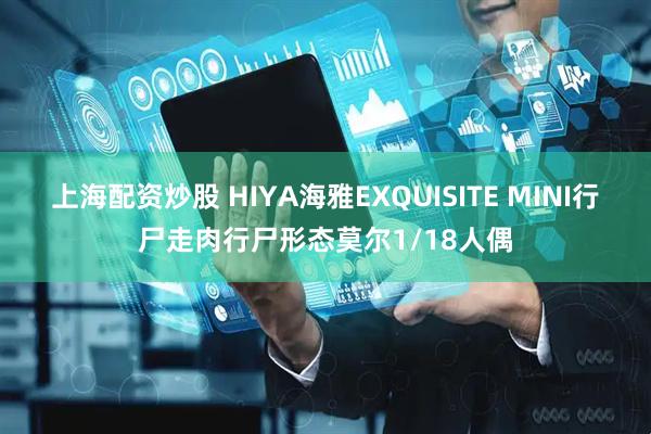 上海配资炒股 HIYA海雅EXQUISITE MINI行尸走肉行尸形态莫尔1/18人偶