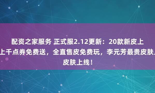配资之家服务 正式服2.12更新:20款新皮上线,上千点券免费送,全直售皮免费玩,李元芳最贵皮肤上线!