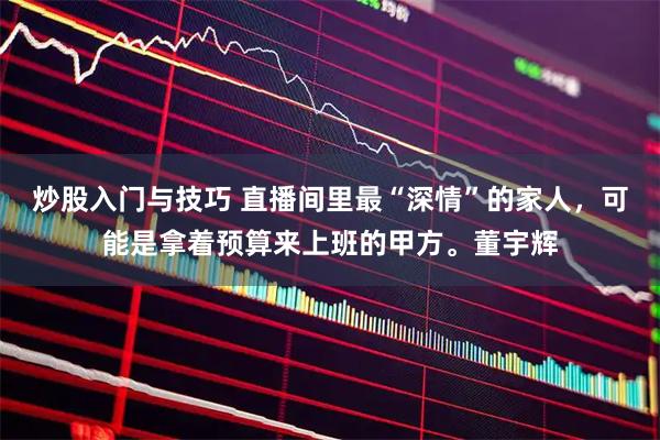 炒股入门与技巧 直播间里最“深情”的家人，可能是拿着预算来上班的甲方。董宇辉