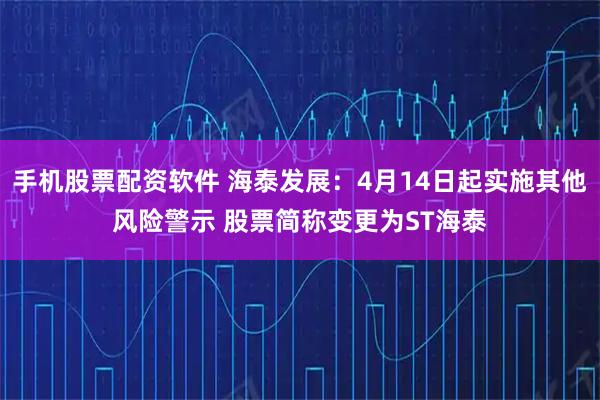 手机股票配资软件 海泰发展：4月14日起实施其他风险警示 股票简称变更为ST海泰