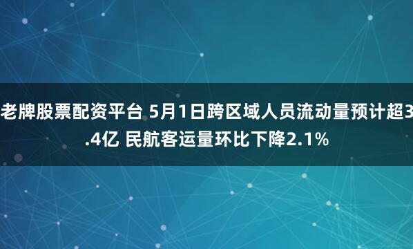 老牌股票配资平台 5月1日跨区域人员流动量预计超3.4亿 民航客运量环比下降2.1%