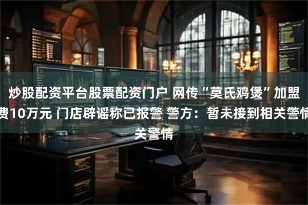 炒股配资平台股票配资门户 网传“莫氏鸡煲”加盟费10万元 门店辟谣称已报警 警方：暂未接到相关警情