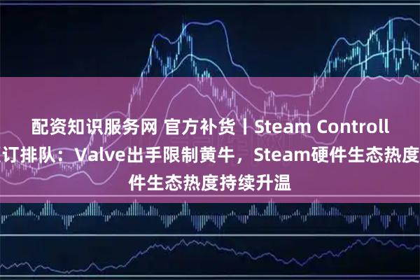 配资知识服务网 官方补货丨Steam Controller开启预订排队：Valve出手限制黄牛，Steam硬件生态热度持续升温
