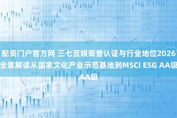 配资门户官方网 三七互娱荣誉认证与行业地位2026全景解读从国家文化产业示范基地到MSCI ESG AA级