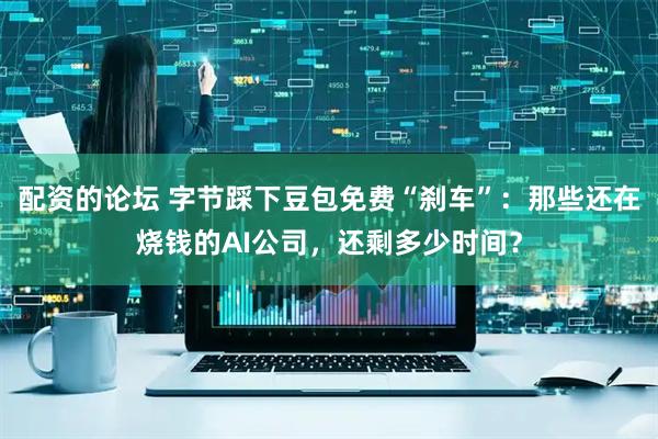配资的论坛 字节踩下豆包免费“刹车”：那些还在烧钱的AI公司，还剩多少时间？