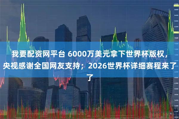 我要配资网平台 6000万美元拿下世界杯版权，央视感谢全国网友支持；2026世界杯详细赛程来了