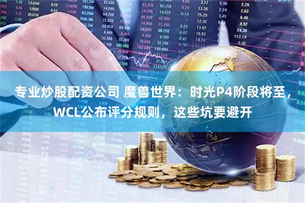 专业炒股配资公司 魔兽世界:时光P4阶段将至,WCL公布评分规则,这些坑要避开