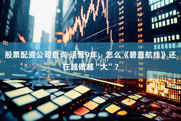股票配资公司查询 运营9年,怎么《碧蓝航线》还在越做越“大”?
