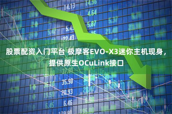 股票配资入门平台 极摩客EVO-X3迷你主机现身，提供原生OCuLink接口