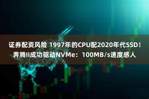 证券配资风险 1997年的CPU配2020年代SSD！奔腾II成功驱动NVMe：100MB/s速度感人