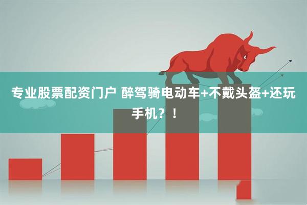 专业股票配资门户 醉驾骑电动车+不戴头盔+还玩手机？！