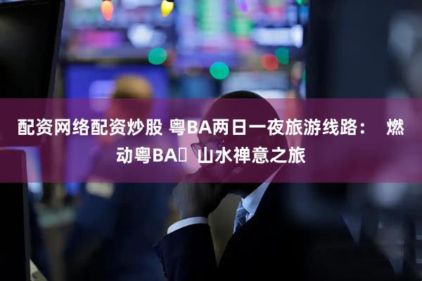 配资网络配资炒股 粤BA两日一夜旅游线路：  燃动粤BA・山水禅意之旅