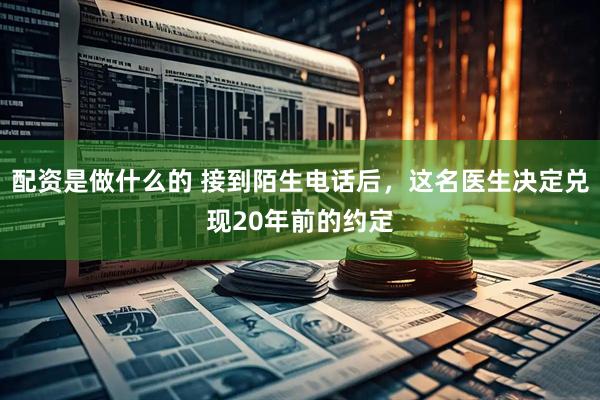 配资是做什么的 接到陌生电话后，这名医生决定兑现20年前的约定